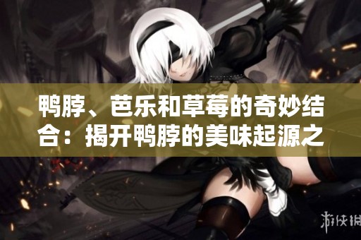 鸭脖、芭乐和草莓的奇妙结合：揭开鸭脖的美味起源之谜