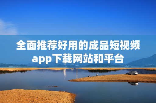 全面推荐好用的成品短视频app下载网站和平台