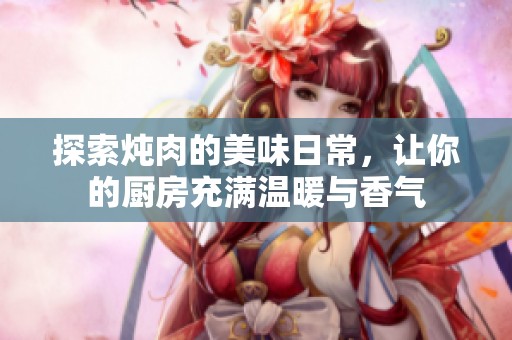 探索炖肉的美味日常，让你的厨房充满温暖与香气