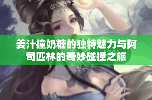 姜汁撞奶糖的独特魅力与阿司匹林的奇妙碰撞之旅
