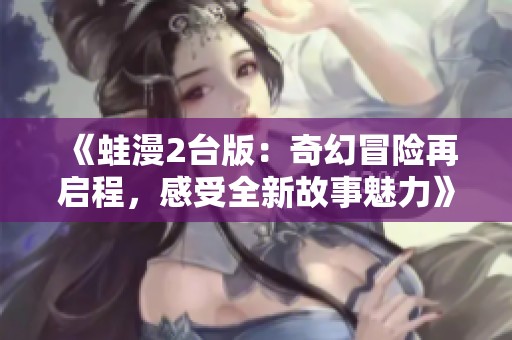 《蛙漫2台版：奇幻冒险再启程，感受全新故事魅力》