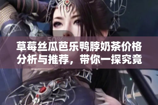 草莓丝瓜芭乐鸭脖奶茶价格分析与推荐，带你一探究竟