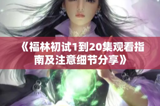 《福林初试1到20集观看指南及注意细节分享》