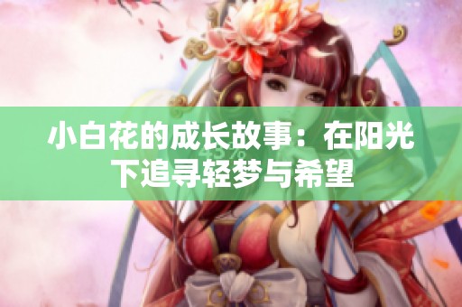 小白花的成长故事：在阳光下追寻轻梦与希望