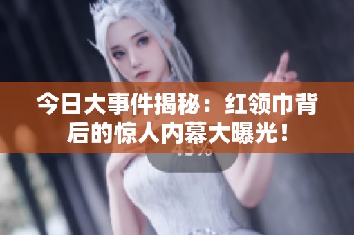 今日大事件揭秘：红领巾背后的惊人内幕大曝光！