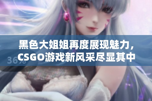 黑色大姐姐再度展现魅力，CSGO游戏新风采尽显其中