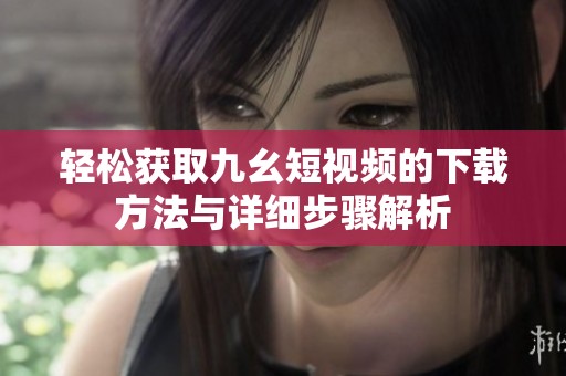 轻松获取九幺短视频的下载方法与详细步骤解析