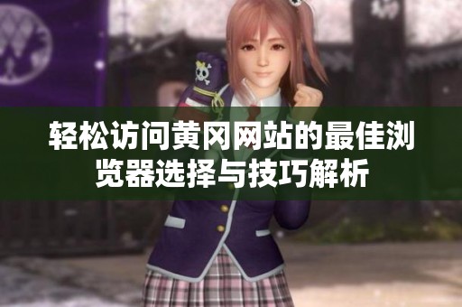 轻松访问黄冈网站的最佳浏览器选择与技巧解析