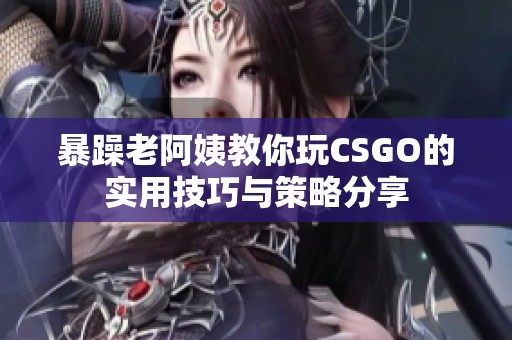 暴躁老阿姨教你玩CSGO的实用技巧与策略分享