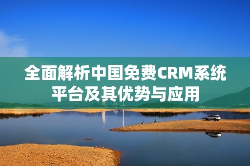 全面解析中国免费CRM系统平台及其优势与应用