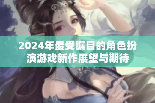 2024年最受瞩目的角色扮演游戏新作展望与期待
