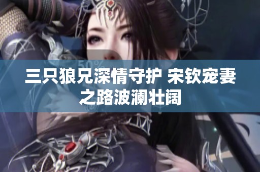三只狼兄深情守护 宋钦宠妻之路波澜壮阔