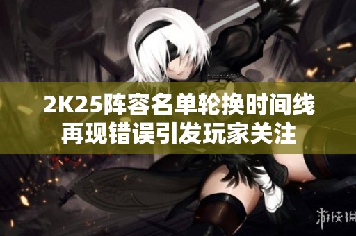 2K25阵容名单轮换时间线再现错误引发玩家关注