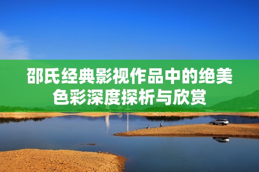 邵氏经典影视作品中的绝美色彩深度探析与欣赏