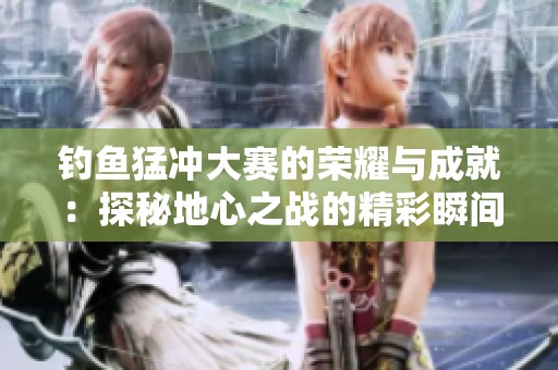 钓鱼猛冲大赛的荣耀与成就：探秘地心之战的精彩瞬间