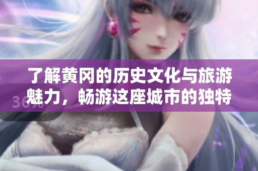 了解黄冈的历史文化与旅游魅力，畅游这座城市的独特风情