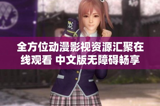全方位动漫影视资源汇聚在线观看 中文版无障碍畅享