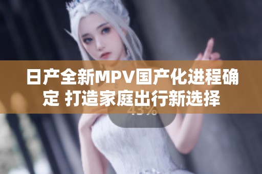 日产全新MPV国产化进程确定 打造家庭出行新选择
