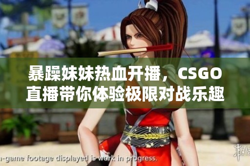 暴躁妹妹热血开播，CSGO直播带你体验极限对战乐趣