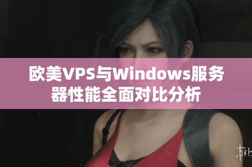 欧美VPS与Windows服务器性能全面对比分析