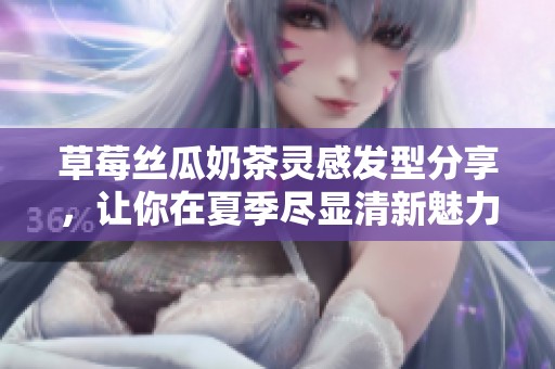 草莓丝瓜奶茶灵感发型分享，让你在夏季尽显清新魅力