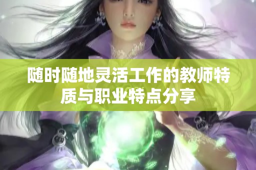 随时随地灵活工作的教师特质与职业特点分享