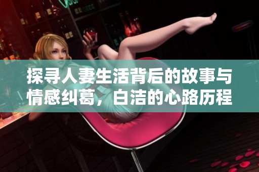 探寻人妻生活背后的故事与情感纠葛，白洁的心路历程分享