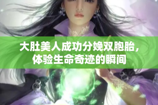 大肚美人成功分娩双胞胎，体验生命奇迹的瞬间