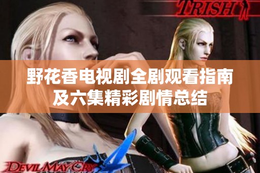野花香电视剧全剧观看指南及六集精彩剧情总结