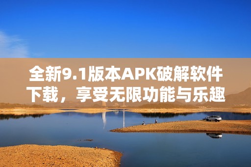 全新9.1版本APK破解软件下载，享受无限功能与乐趣