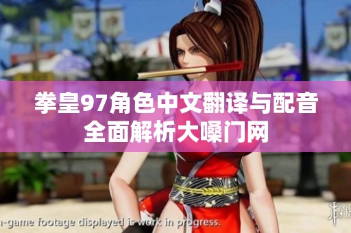 拳皇97角色中文翻译与配音全面解析大嗓门网