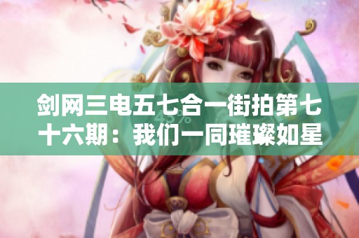 剑网三电五七合一街拍第七十六期：我们一同璀璨如星辰