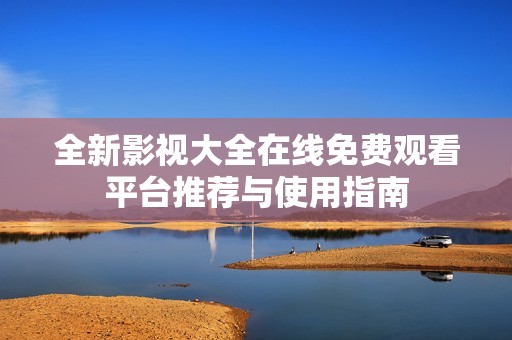 全新影视大全在线免费观看平台推荐与使用指南