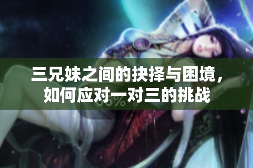 三兄妹之间的抉择与困境，如何应对一对三的挑战