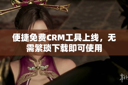 便捷免费CRM工具上线，无需繁琐下载即可使用