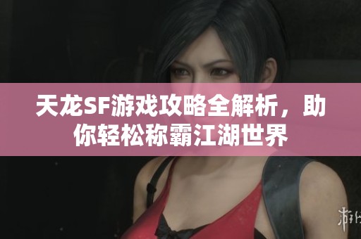 天龙SF游戏攻略全解析，助你轻松称霸江湖世界