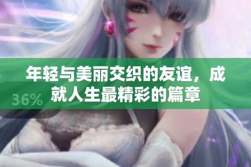 年轻与美丽交织的友谊，成就人生最精彩的篇章