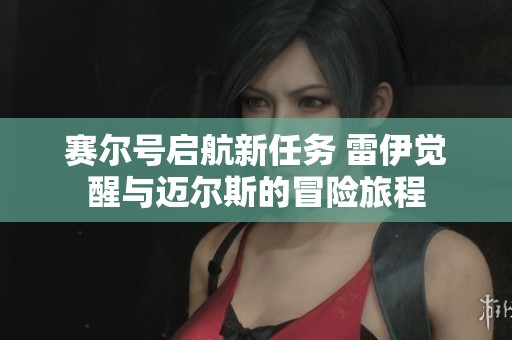 赛尔号启航新任务 雷伊觉醒与迈尔斯的冒险旅程