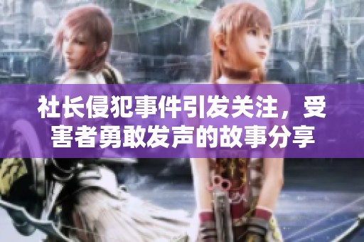 社长侵犯事件引发关注，受害者勇敢发声的故事分享
