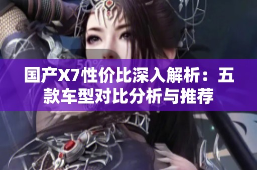 国产X7性价比深入解析：五款车型对比分析与推荐