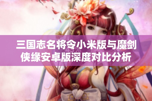 三国志名将令小米版与魔剑侠缘安卓版深度对比分析