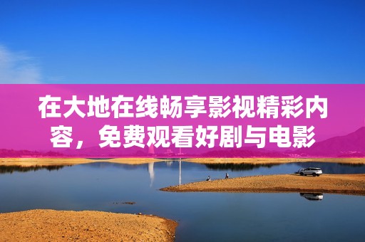 在大地在线畅享影视精彩内容，免费观看好剧与电影