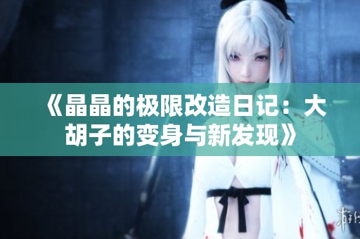 《晶晶的极限改造日记：大胡子的变身与新发现》
