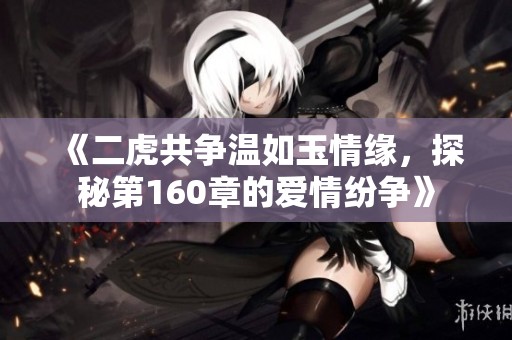《二虎共争温如玉情缘，探秘第160章的爱情纷争》