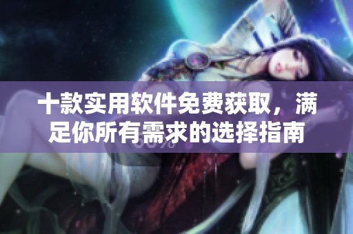 十款实用软件免费获取，满足你所有需求的选择指南