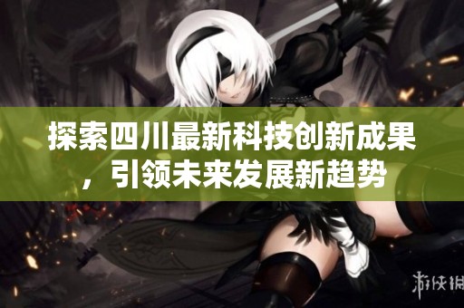 探索四川最新科技创新成果，引领未来发展新趋势