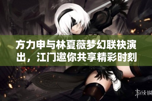 方力申与林夏薇梦幻联袂演出，江门邀你共享精彩时刻！