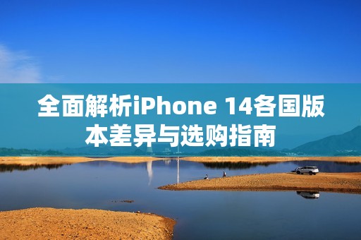 全面解析iPhone 14各国版本差异与选购指南