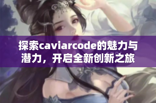 探索caviarcode的魅力与潜力，开启全新创新之旅