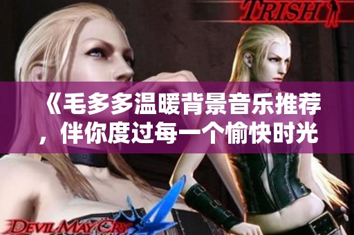 《毛多多温暖背景音乐推荐，伴你度过每一个愉快时光》